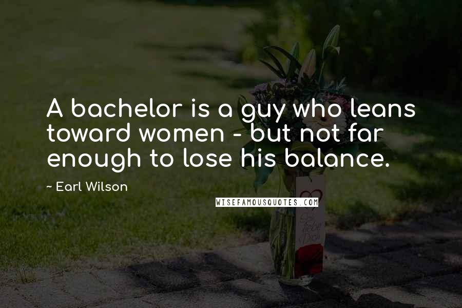 Earl Wilson Quotes: A bachelor is a guy who leans toward women - but not far enough to lose his balance.