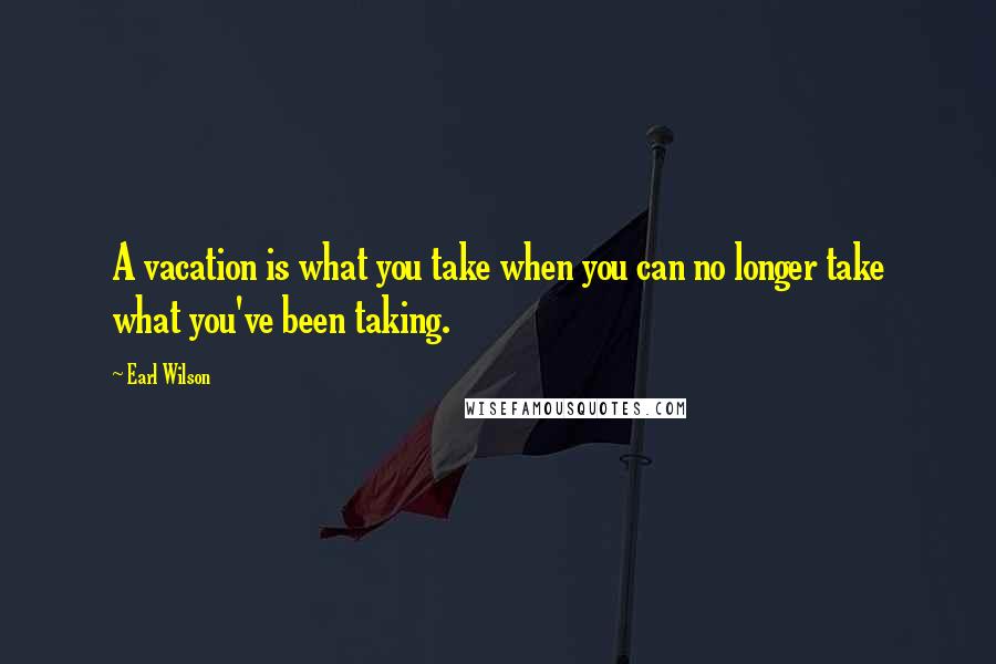 Earl Wilson Quotes: A vacation is what you take when you can no longer take what you've been taking.