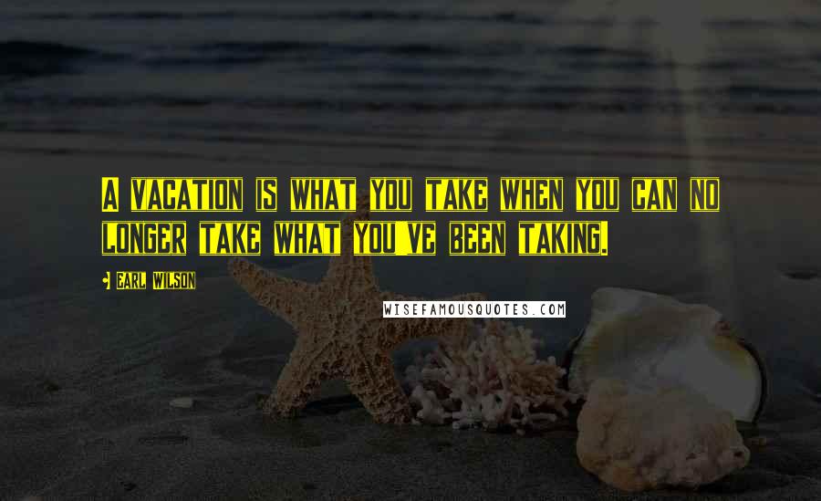 Earl Wilson Quotes: A vacation is what you take when you can no longer take what you've been taking.