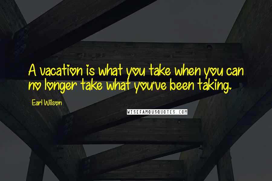 Earl Wilson Quotes: A vacation is what you take when you can no longer take what you've been taking.