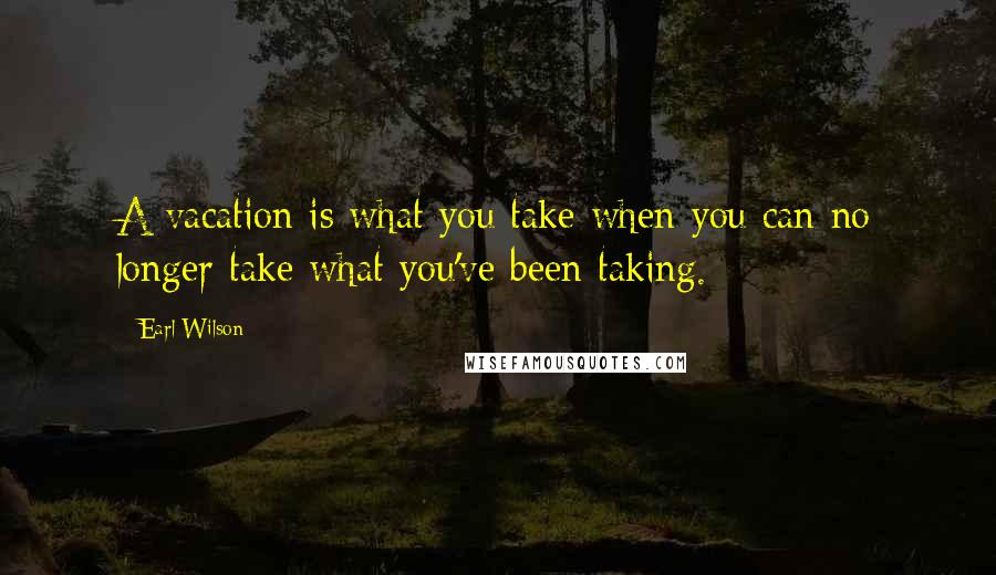 Earl Wilson Quotes: A vacation is what you take when you can no longer take what you've been taking.