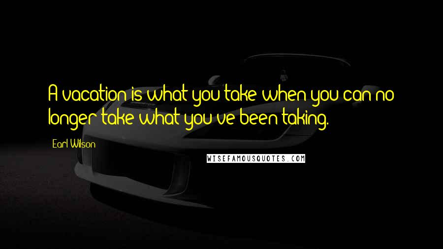 Earl Wilson Quotes: A vacation is what you take when you can no longer take what you've been taking.