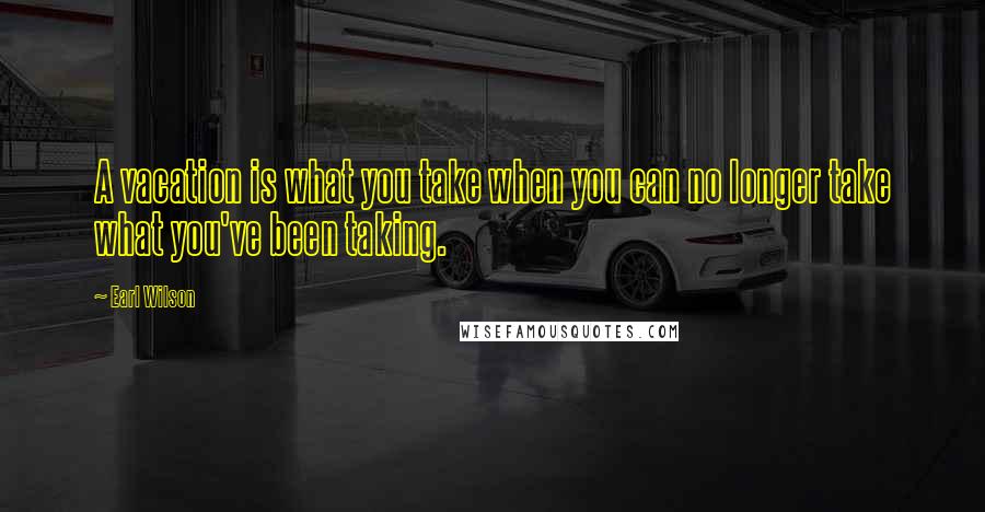 Earl Wilson Quotes: A vacation is what you take when you can no longer take what you've been taking.