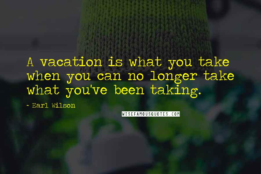 Earl Wilson Quotes: A vacation is what you take when you can no longer take what you've been taking.