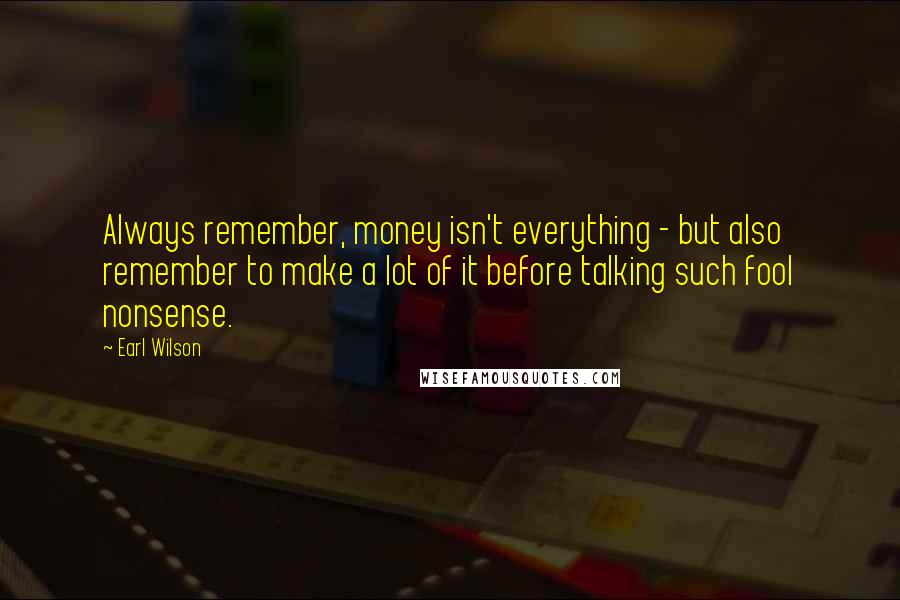 Earl Wilson Quotes: Always remember, money isn't everything - but also remember to make a lot of it before talking such fool nonsense.