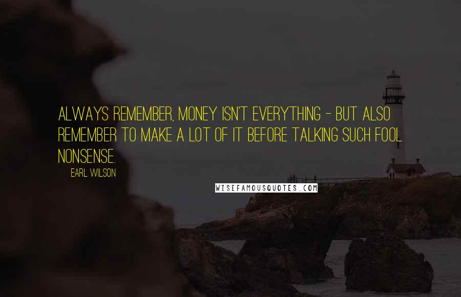 Earl Wilson Quotes: Always remember, money isn't everything - but also remember to make a lot of it before talking such fool nonsense.