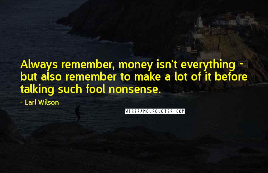 Earl Wilson Quotes: Always remember, money isn't everything - but also remember to make a lot of it before talking such fool nonsense.