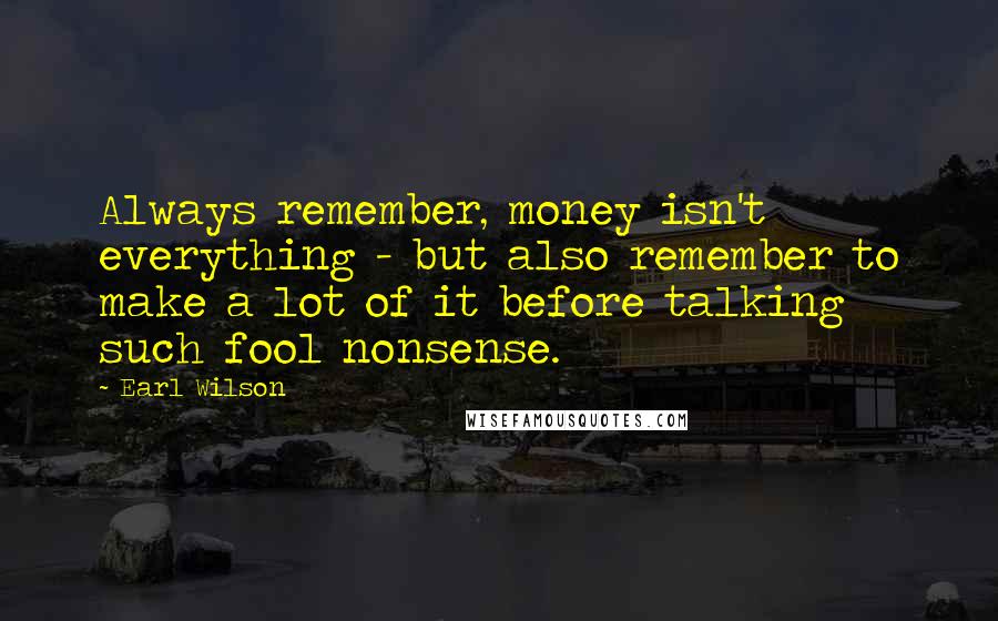 Earl Wilson Quotes: Always remember, money isn't everything - but also remember to make a lot of it before talking such fool nonsense.