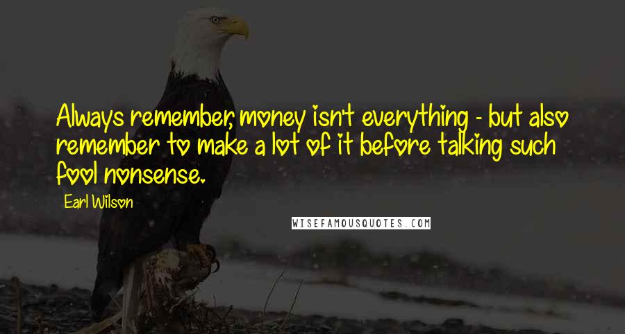 Earl Wilson Quotes: Always remember, money isn't everything - but also remember to make a lot of it before talking such fool nonsense.