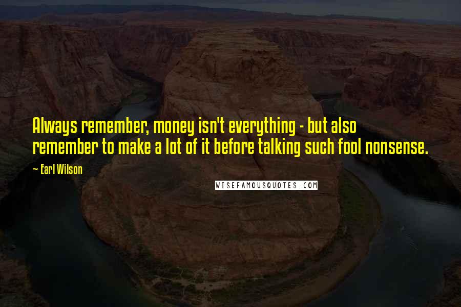 Earl Wilson Quotes: Always remember, money isn't everything - but also remember to make a lot of it before talking such fool nonsense.