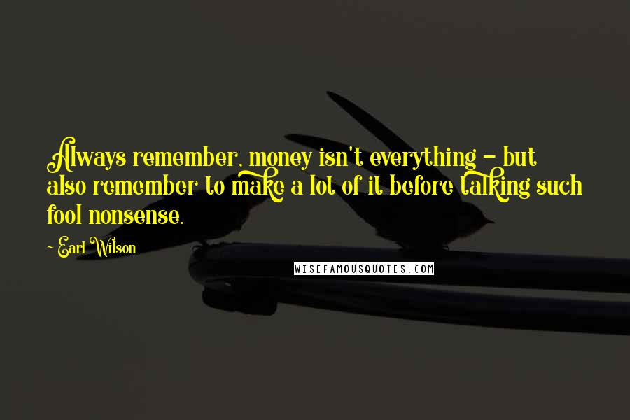 Earl Wilson Quotes: Always remember, money isn't everything - but also remember to make a lot of it before talking such fool nonsense.