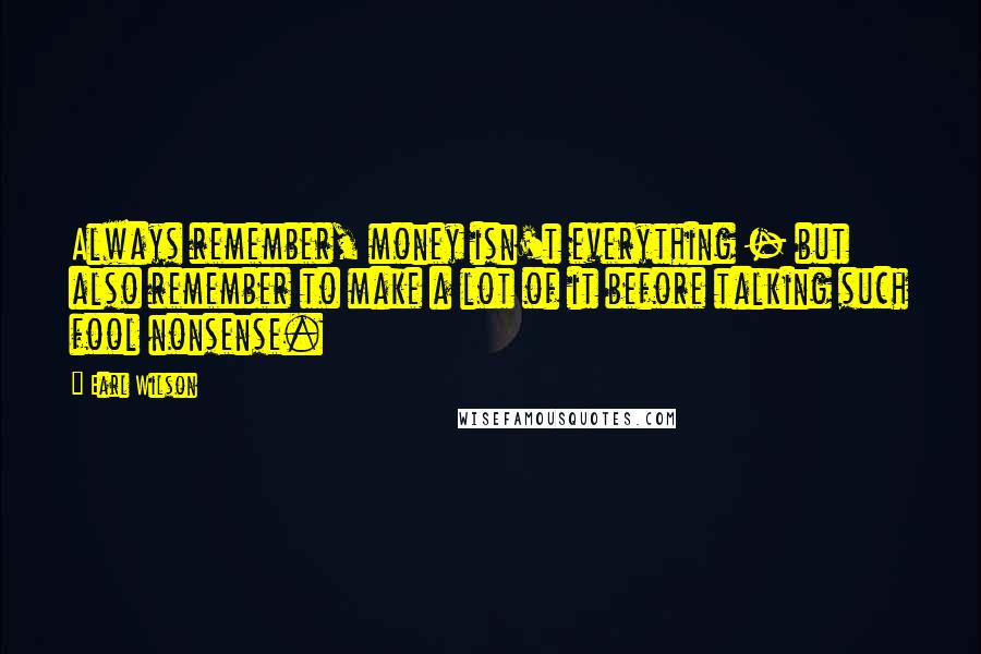 Earl Wilson Quotes: Always remember, money isn't everything - but also remember to make a lot of it before talking such fool nonsense.