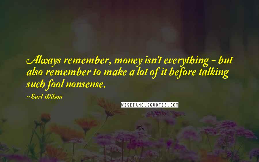Earl Wilson Quotes: Always remember, money isn't everything - but also remember to make a lot of it before talking such fool nonsense.