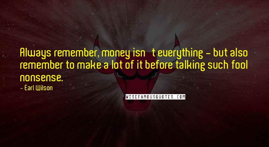 Earl Wilson Quotes: Always remember, money isn't everything - but also remember to make a lot of it before talking such fool nonsense.