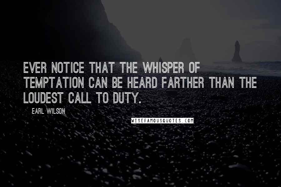 Earl Wilson Quotes: Ever notice that the whisper of temptation can be heard farther than the loudest call to duty.