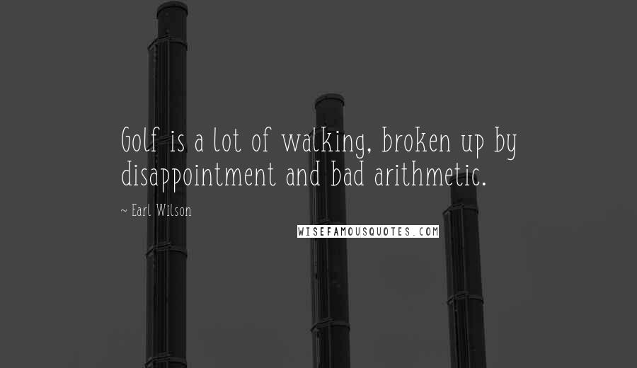 Earl Wilson Quotes: Golf is a lot of walking, broken up by disappointment and bad arithmetic.