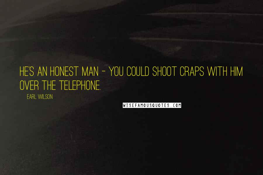 Earl Wilson Quotes: He's an honest man - you could shoot craps with him over the telephone.