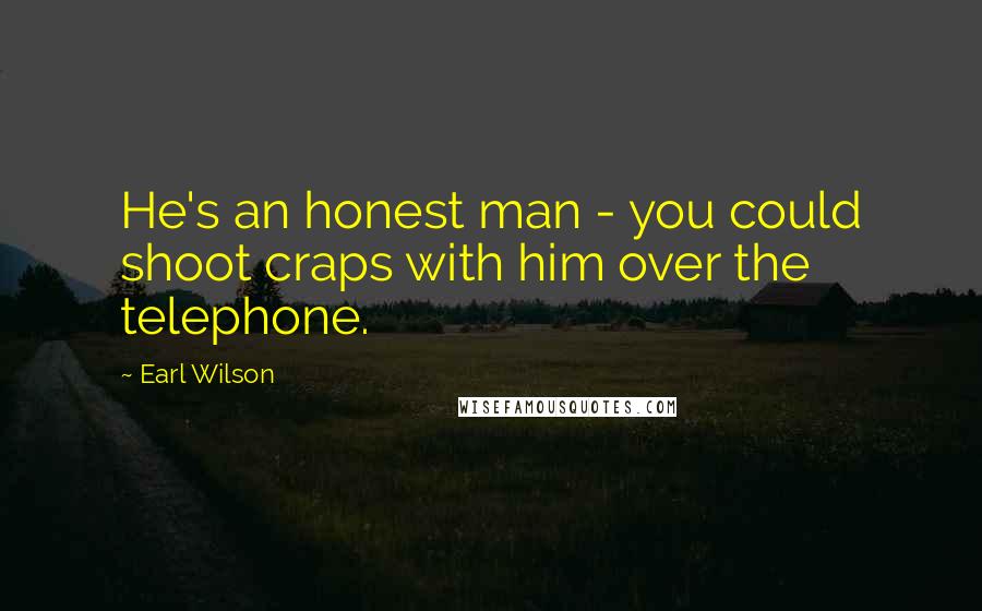 Earl Wilson Quotes: He's an honest man - you could shoot craps with him over the telephone.
