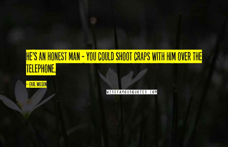 Earl Wilson Quotes: He's an honest man - you could shoot craps with him over the telephone.