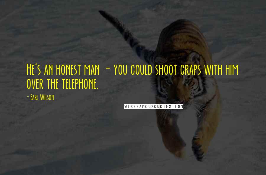 Earl Wilson Quotes: He's an honest man - you could shoot craps with him over the telephone.