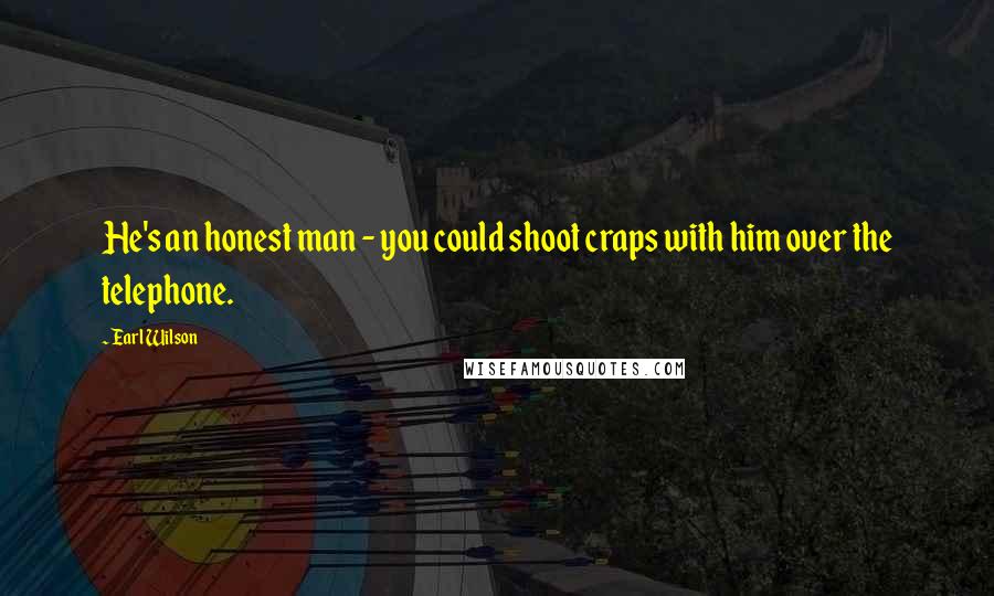 Earl Wilson Quotes: He's an honest man - you could shoot craps with him over the telephone.