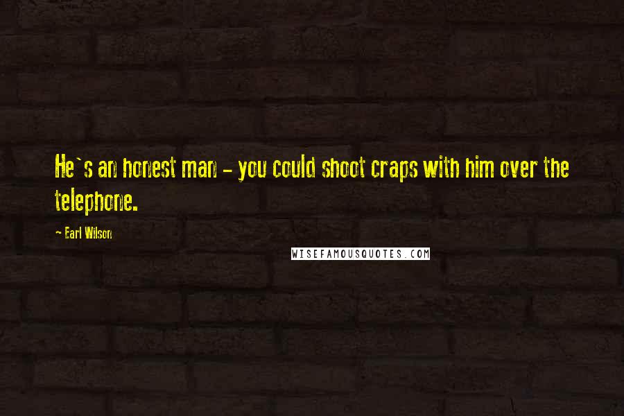 Earl Wilson Quotes: He's an honest man - you could shoot craps with him over the telephone.