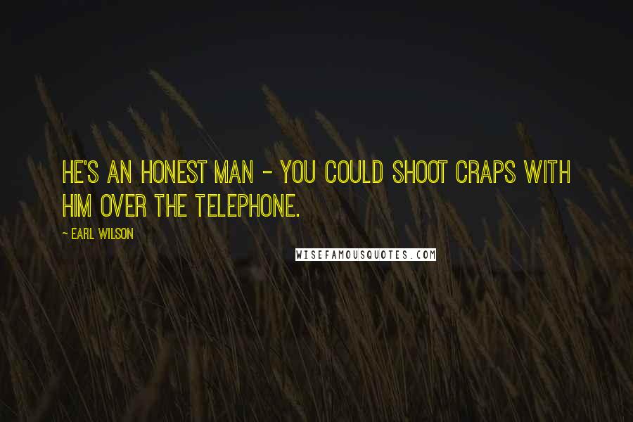 Earl Wilson Quotes: He's an honest man - you could shoot craps with him over the telephone.