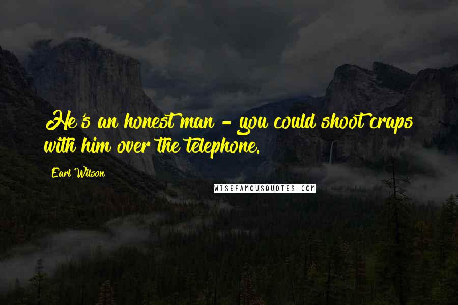 Earl Wilson Quotes: He's an honest man - you could shoot craps with him over the telephone.