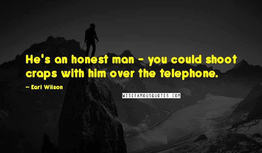 Earl Wilson Quotes: He's an honest man - you could shoot craps with him over the telephone.