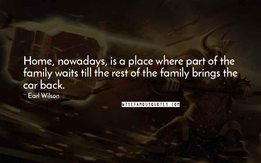 Earl Wilson Quotes: Home, nowadays, is a place where part of the family waits till the rest of the family brings the car back.