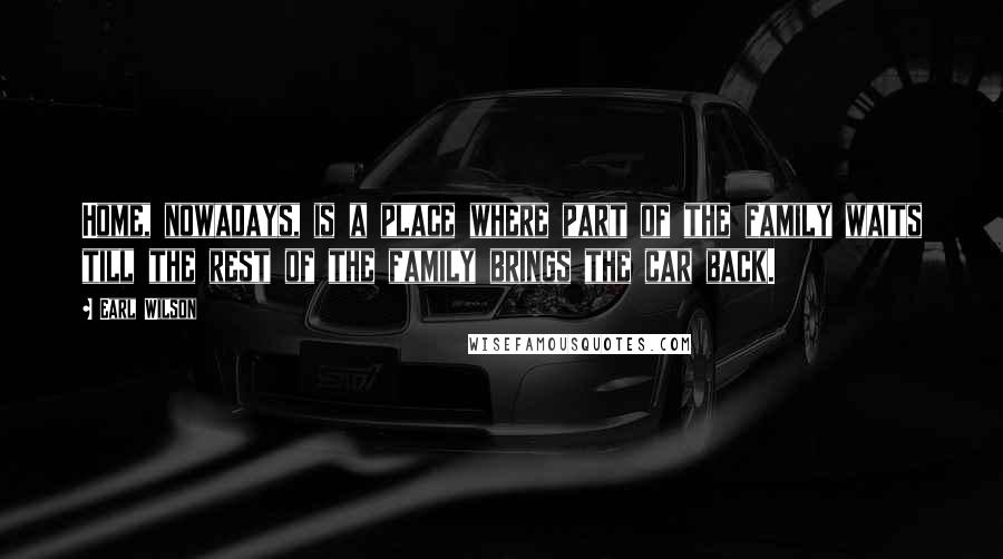 Earl Wilson Quotes: Home, nowadays, is a place where part of the family waits till the rest of the family brings the car back.