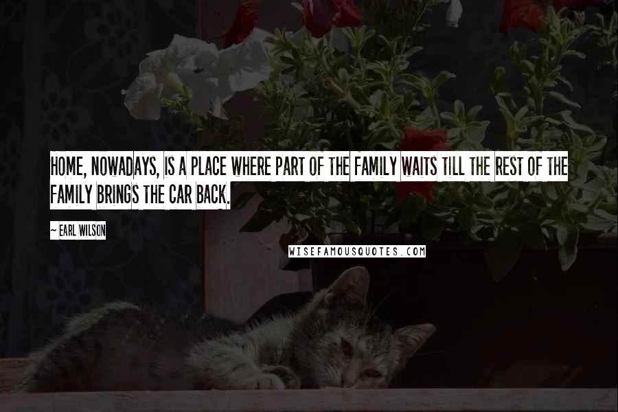 Earl Wilson Quotes: Home, nowadays, is a place where part of the family waits till the rest of the family brings the car back.