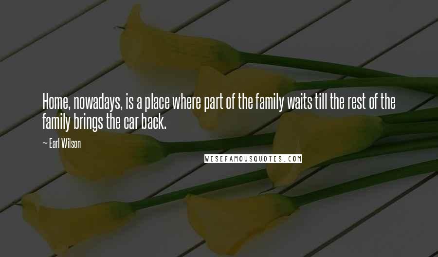 Earl Wilson Quotes: Home, nowadays, is a place where part of the family waits till the rest of the family brings the car back.