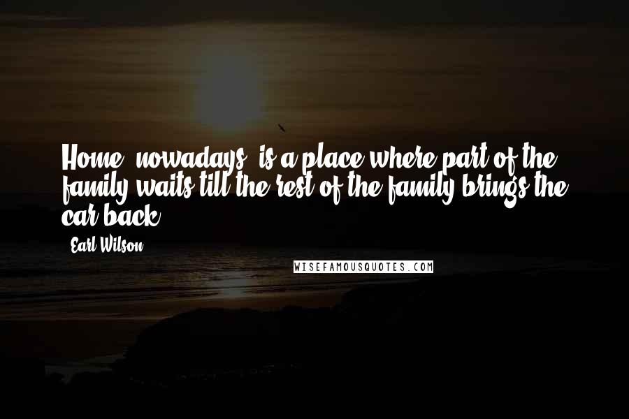 Earl Wilson Quotes: Home, nowadays, is a place where part of the family waits till the rest of the family brings the car back.