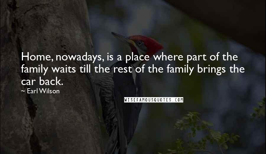 Earl Wilson Quotes: Home, nowadays, is a place where part of the family waits till the rest of the family brings the car back.
