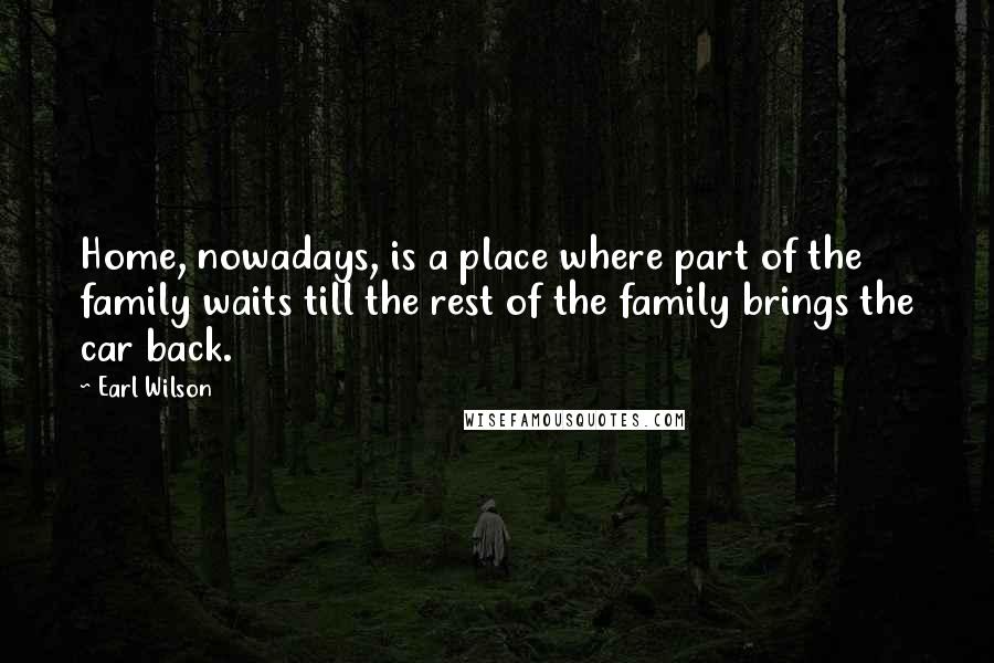 Earl Wilson Quotes: Home, nowadays, is a place where part of the family waits till the rest of the family brings the car back.