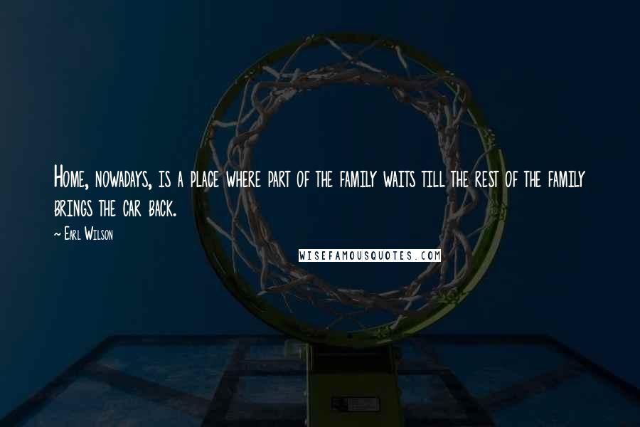 Earl Wilson Quotes: Home, nowadays, is a place where part of the family waits till the rest of the family brings the car back.