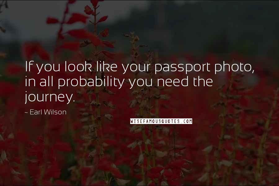 Earl Wilson Quotes: If you look like your passport photo, in all probability you need the journey.