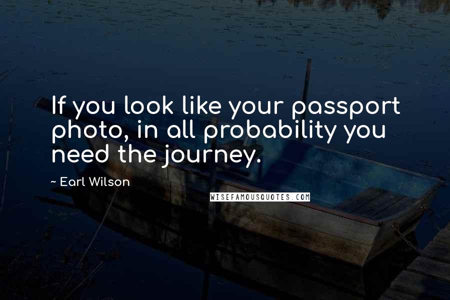 Earl Wilson Quotes: If you look like your passport photo, in all probability you need the journey.