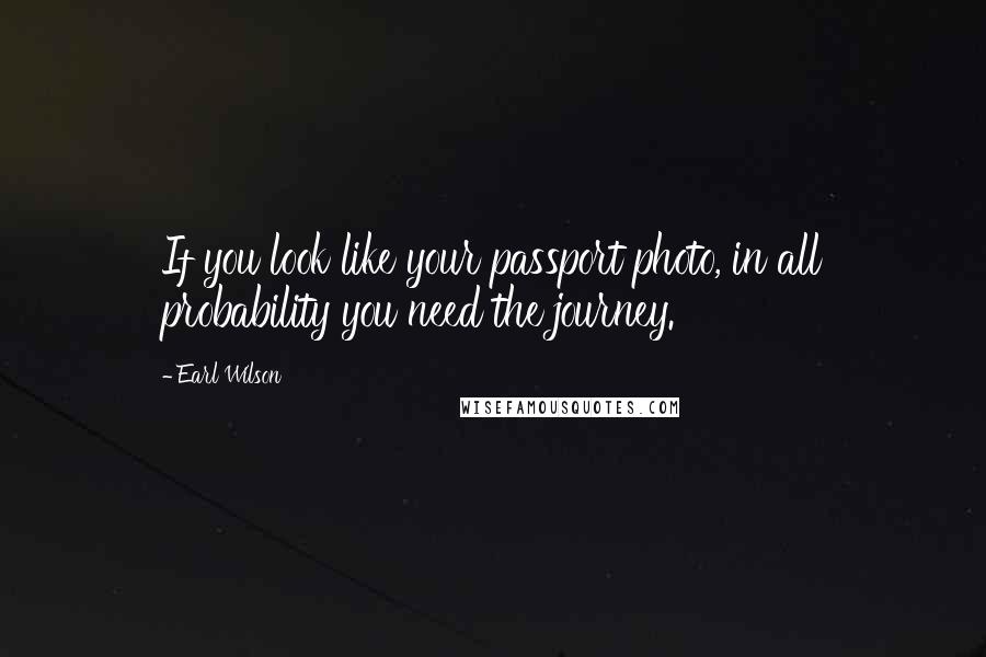 Earl Wilson Quotes: If you look like your passport photo, in all probability you need the journey.