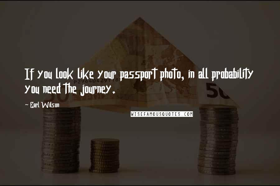 Earl Wilson Quotes: If you look like your passport photo, in all probability you need the journey.