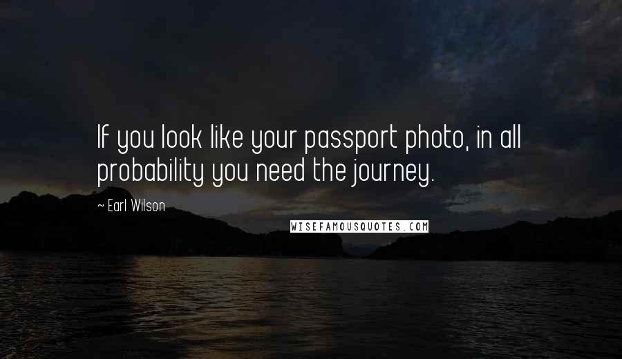 Earl Wilson Quotes: If you look like your passport photo, in all probability you need the journey.