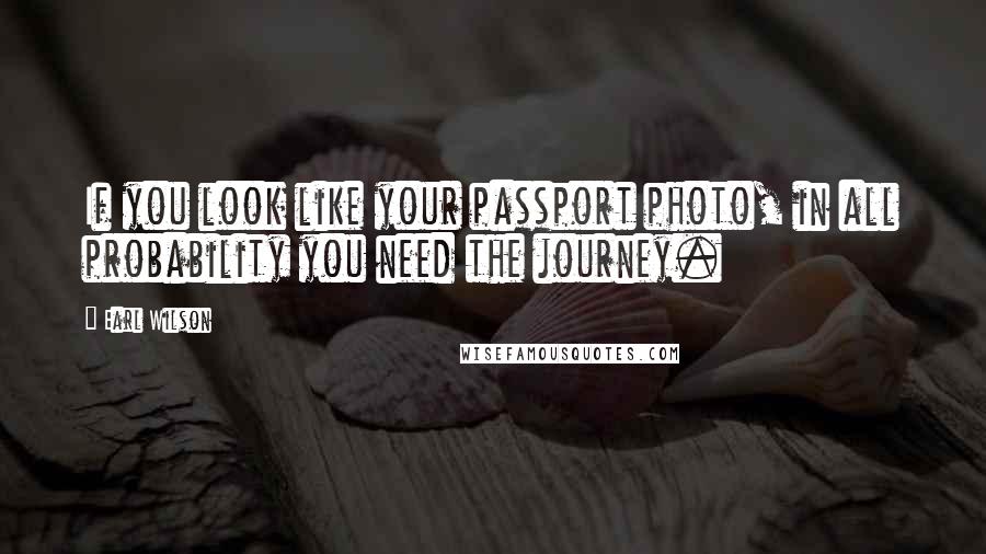 Earl Wilson Quotes: If you look like your passport photo, in all probability you need the journey.