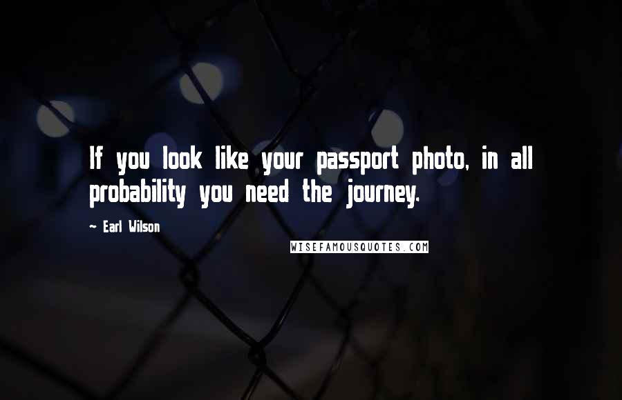 Earl Wilson Quotes: If you look like your passport photo, in all probability you need the journey.