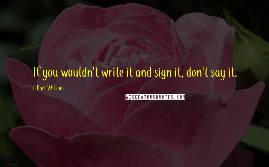 Earl Wilson Quotes: If you wouldn't write it and sign it, don't say it.