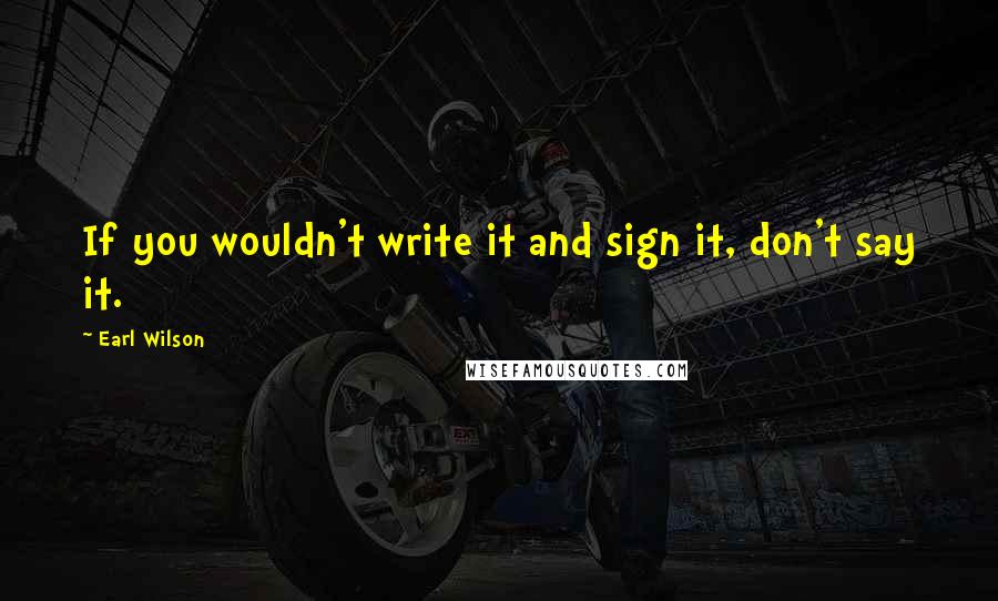 Earl Wilson Quotes: If you wouldn't write it and sign it, don't say it.