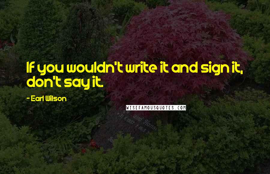 Earl Wilson Quotes: If you wouldn't write it and sign it, don't say it.