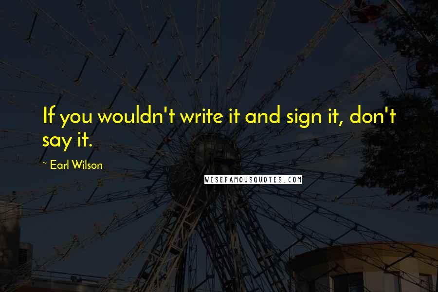 Earl Wilson Quotes: If you wouldn't write it and sign it, don't say it.