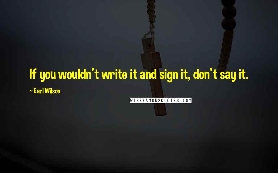 Earl Wilson Quotes: If you wouldn't write it and sign it, don't say it.