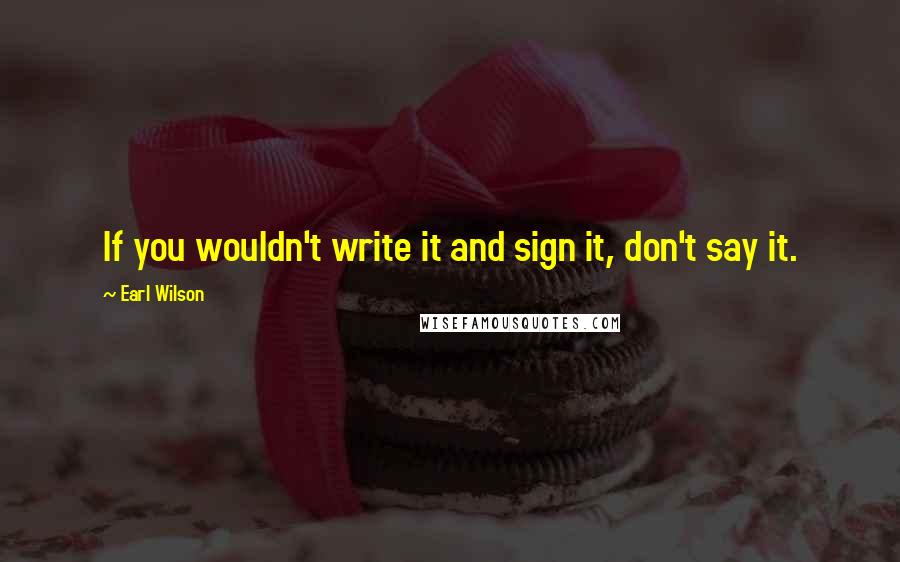 Earl Wilson Quotes: If you wouldn't write it and sign it, don't say it.